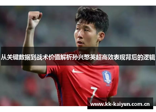 从关键数据到战术价值解析孙兴慜英超高效表现背后的逻辑 从关键数据到战术价值解析孙兴慜英超高效表现背后的逻辑