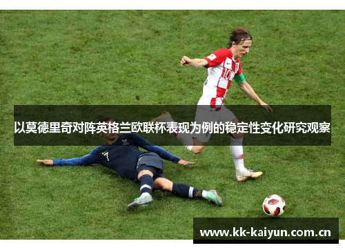 以莫德里奇对阵英格兰欧联杯表现为例的稳定性变化研究观察 以莫德里奇对阵英格兰欧联杯表现为例的稳定性变化研究观察