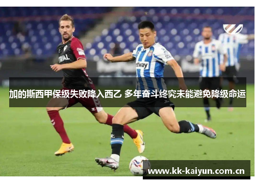 加的斯西甲保级失败降入西乙 多年奋斗终究未能避免降级命运 加的斯西甲保级失败降入西乙 多年奋斗终究未能避免降级命运