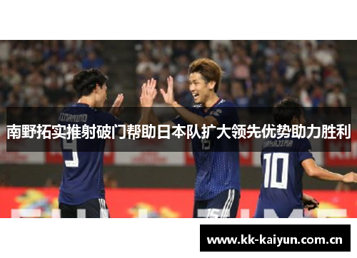 南野拓实推射破门帮助日本队扩大领先优势助力胜利 南野拓实推射破门帮助日本队扩大领先优势助力胜利