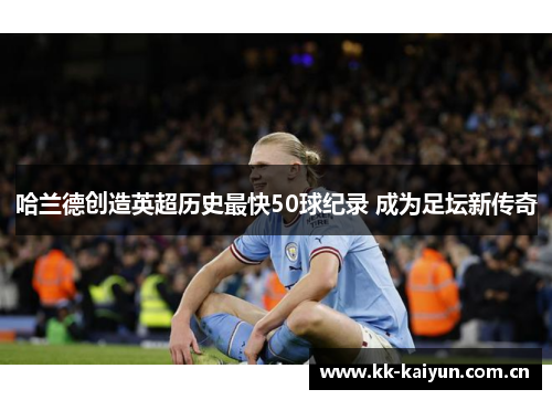 哈兰德创造英超历史最快50球纪录 成为足坛新传奇 哈兰德创造英超历史最快50球纪录 成为足坛新传奇