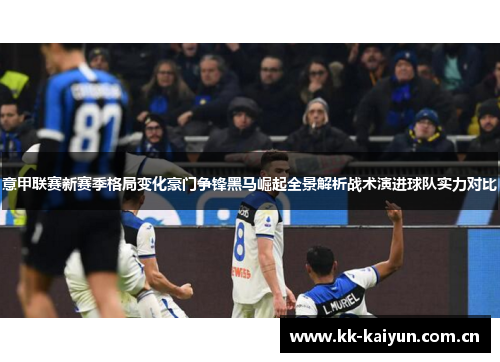意甲联赛新赛季格局变化豪门争锋黑马崛起全景解析战术演进球队实力对比 意甲联赛新赛季格局变化豪门争锋黑马崛起全景解析战术演进球队实力对比