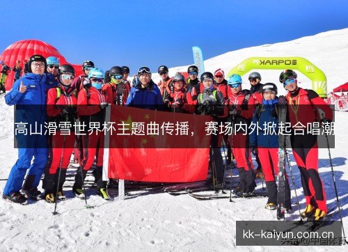 高山滑雪世界杯主题曲传播,赛场内外掀起合唱潮 高山滑雪世界杯主题曲传播,赛场内外掀起合唱潮