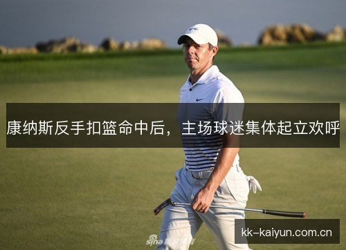 康纳斯反手扣篮命中后,主场球迷集体起立欢呼 康纳斯反手扣篮命中后,主场球迷集体起立欢呼
