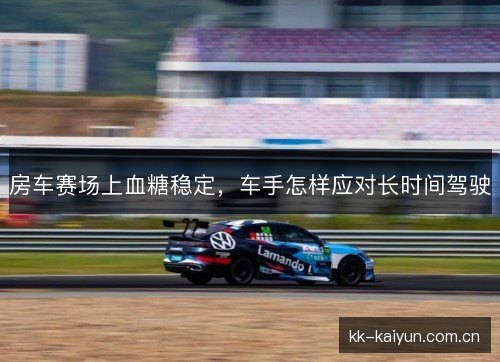 房车赛场上血糖稳定，车手怎样应对长时间驾驶