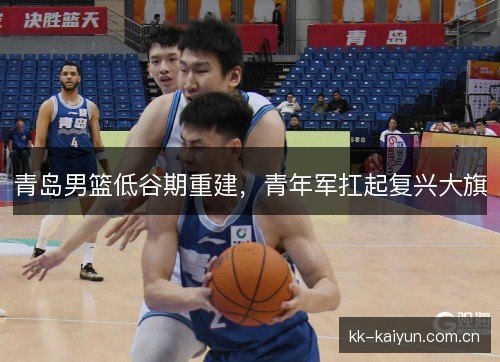 青岛男篮低谷期重建，青年军扛起复兴大旗