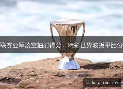 联赛亚军凌空抽射得分：精彩世界波扳平比分