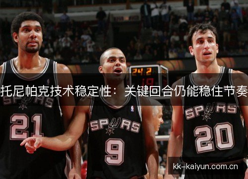 托尼帕克技术稳定性:关键回合仍能稳住节奏 托尼帕克技术稳定性:关键回合仍能稳住节奏