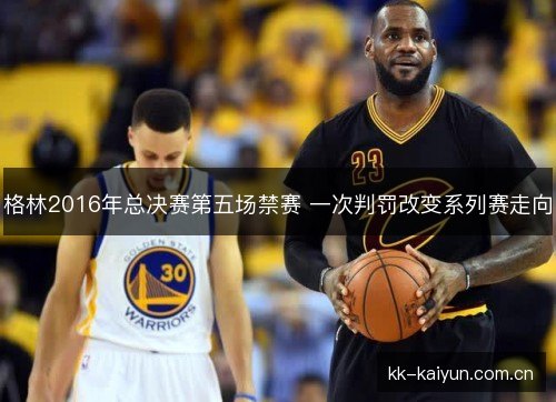 格林2016年总决赛第五场禁赛 一次判罚改变系列赛走向
